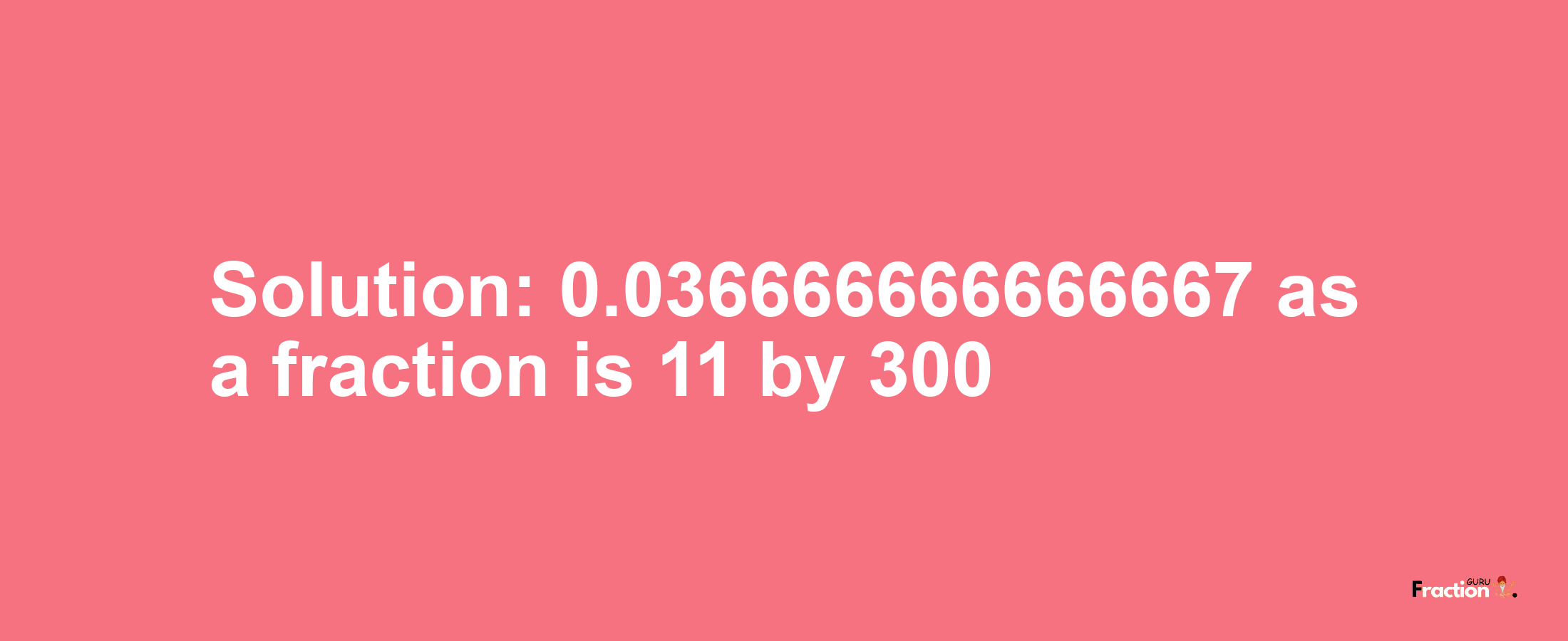 Solution:0.036666666666667 as a fraction is 11/300